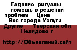 Гадание, ритуалы, помощь в решении проблем. › Цена ­ 1 000 - Все города Услуги » Другие   . Тверская обл.,Нелидово г.